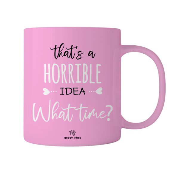 A pink mug with the words " that 's a horrible idea what time ?" written on it.
